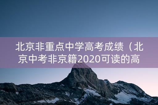 北京非重点中学高考成绩（北京中考非京籍2020可读的高中有哪些）