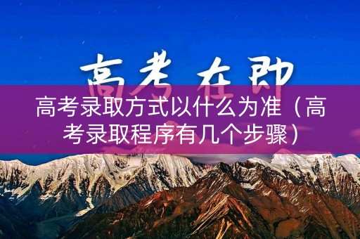 高考录取方式以什么为准（高考录取程序有几个步骤）