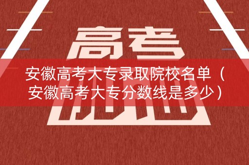 安徽高考大专录取院校名单（安徽高考大专分数线是多少）