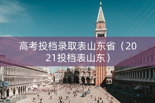 高考投档录取表山东省（2021投档表山东）