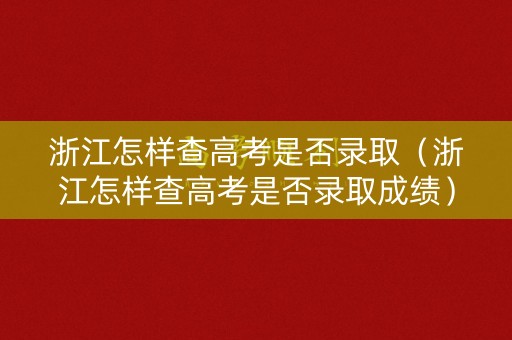 浙江怎样查高考是否录取（浙江怎样查高考是否录取成绩）
