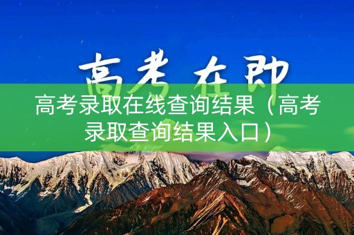 高考录取在线查询结果（高考录取查询结果入口）