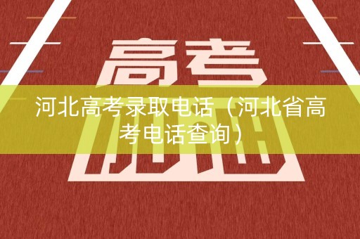 河北高考录取电话（河北省高考电话查询）