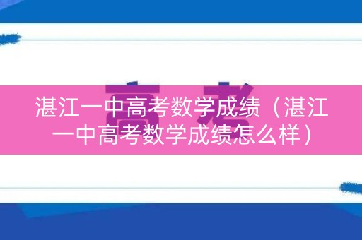 湛江一中高考数学成绩（湛江一中高考数学成绩怎么样）