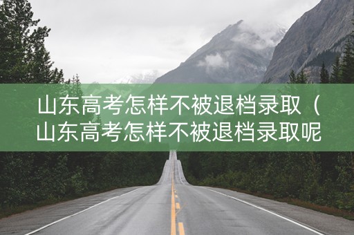 山东高考怎样不被退档录取（山东高考怎样不被退档录取呢）