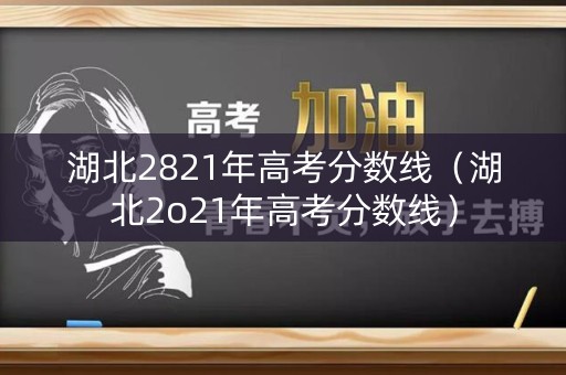 湖北2821年高考分数线（湖北2o21年高考分数线）