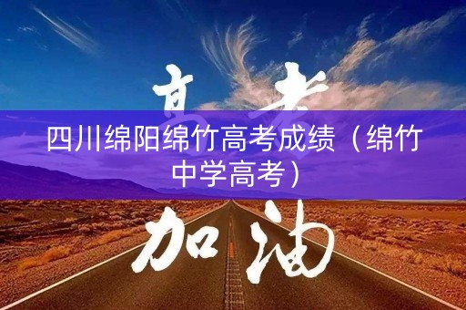 四川绵阳绵竹高考成绩（绵竹中学高考）
