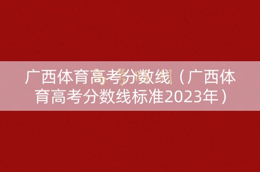 广西体育高考分数线（广西体育高考分数线标准2023年）