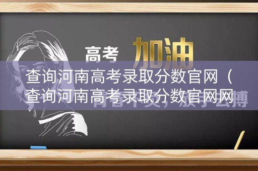 查询河南高考录取分数官网（查询河南高考录取分数官网网站）