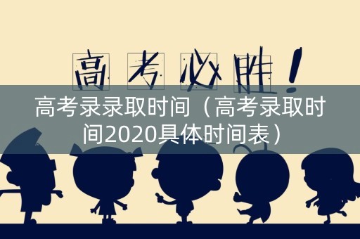 高考录录取时间（高考录取时间2020具体时间表）