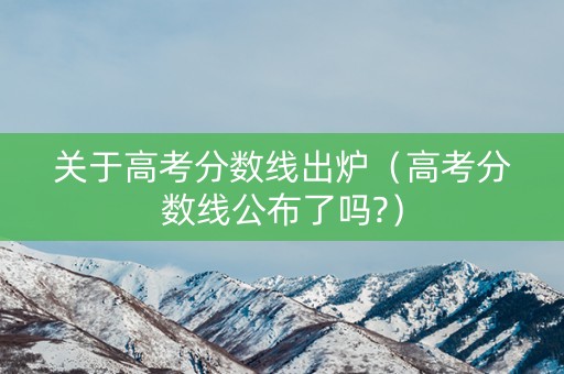 关于高考分数线出炉（高考分数线公布了吗?）