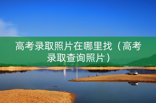高考录取照片在哪里找（高考录取查询照片）