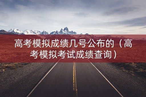 高考模拟成绩几号公布的（高考模拟考试成绩查询）