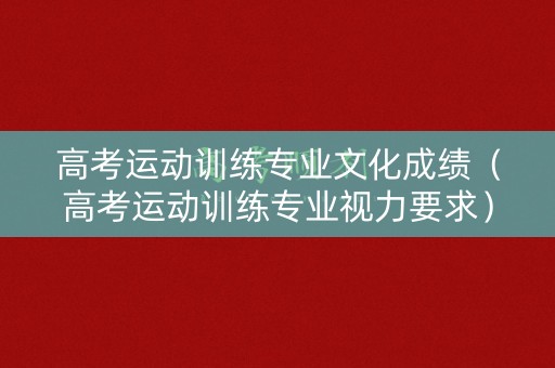 高考运动训练专业文化成绩（高考运动训练专业视力要求）