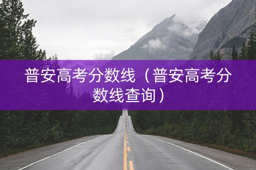 普安高考分数线（普安高考分数线查询）