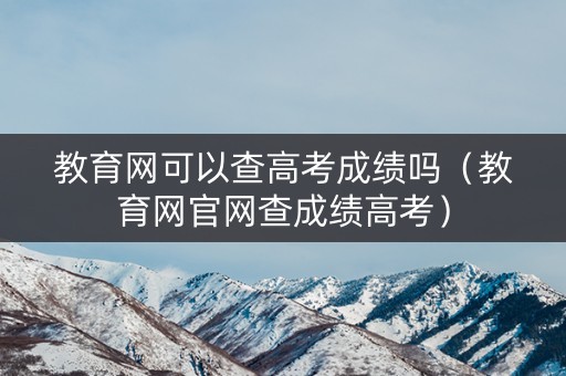 教育网可以查高考成绩吗（教育网官网查成绩高考）