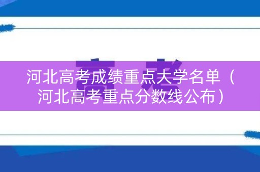 河北高考成绩重点大学名单（河北高考重点分数线公布）