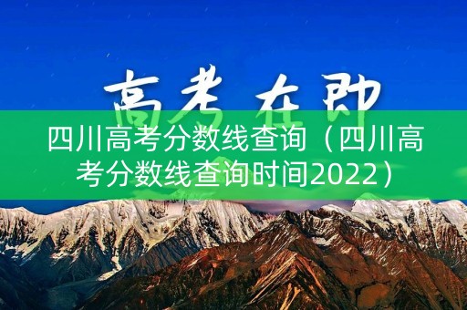 四川高考分数线查询（四川高考分数线查询时间2022）