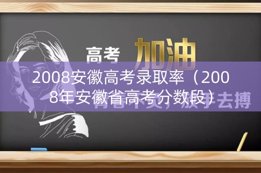 2008安徽高考录取率（2008年安徽省高考分数段）