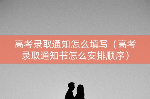 高考录取通知怎么填写（高考录取通知书怎么安排顺序）