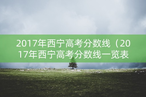 2017年西宁高考分数线（2017年西宁高考分数线一览表）