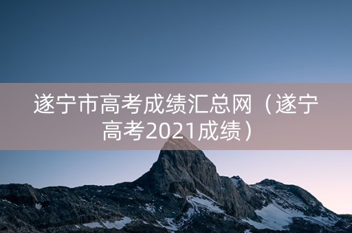 遂宁市高考成绩汇总网（遂宁高考2021成绩）
