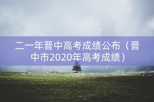 二一年晋中高考成绩公布（晋中市2020年高考成绩）