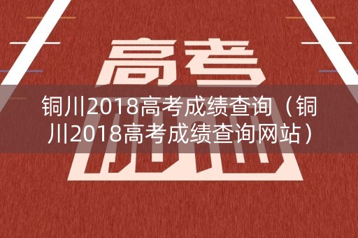 铜川2018高考成绩查询（铜川2018高考成绩查询网站）