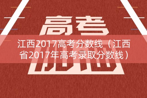 江西2017高考分数线（江西省2017年高考录取分数线）