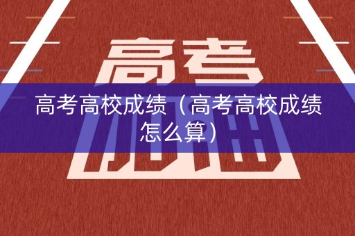 高考高校成绩（高考高校成绩怎么算）