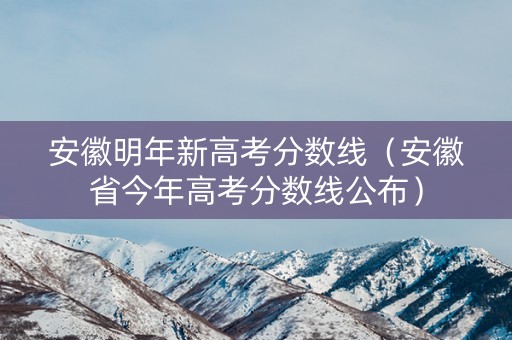 安徽明年新高考分数线（安徽省今年高考分数线公布）