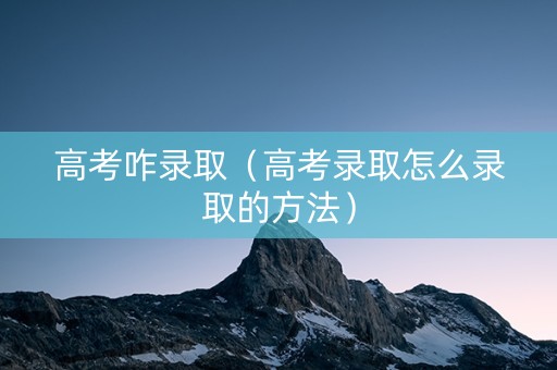 高考咋录取（高考录取怎么录取的方法）