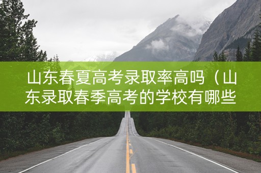 山东春夏高考录取率高吗（山东录取春季高考的学校有哪些）