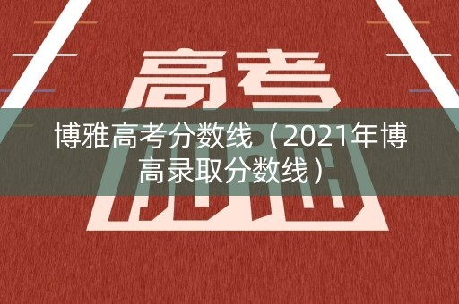 博雅高考分数线（2021年博高录取分数线）