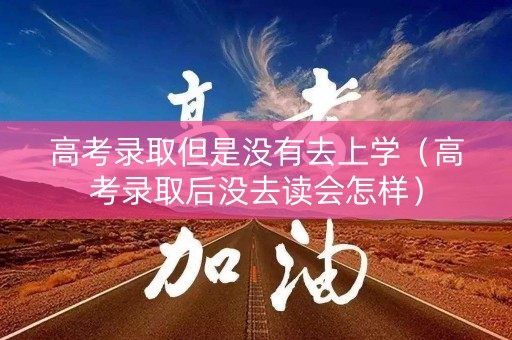 高考录取但是没有去上学（高考录取后没去读会怎样）