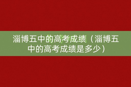 淄博五中的高考成绩（淄博五中的高考成绩是多少）
