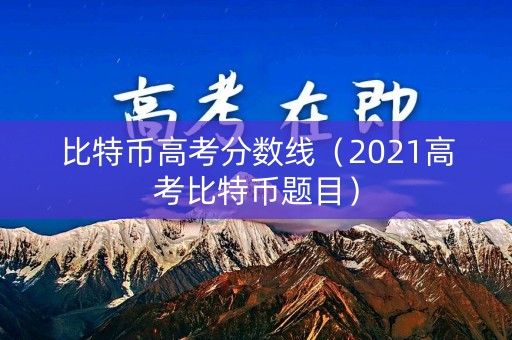 比特币高考分数线（2021高考比特币题目）