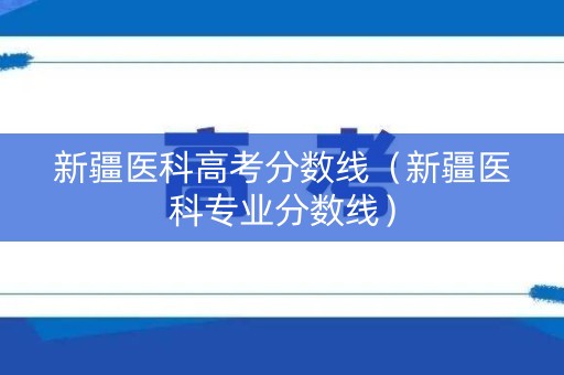 新疆医科高考分数线（新疆医科专业分数线）