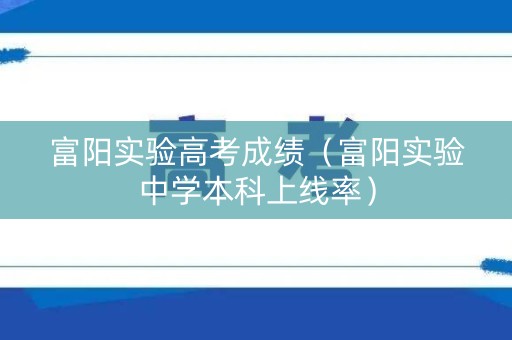 富阳实验高考成绩（富阳实验中学本科上线率）