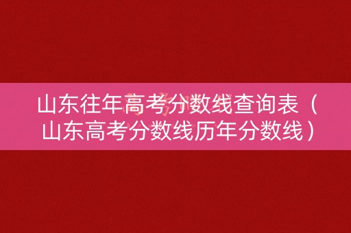 山东往年高考分数线查询表（山东高考分数线历年分数线）
