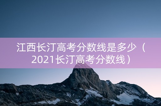 江西长汀高考分数线是多少（2021长汀高考分数线）