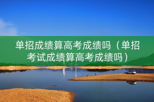 单招成绩算高考成绩吗（单招考试成绩算高考成绩吗）