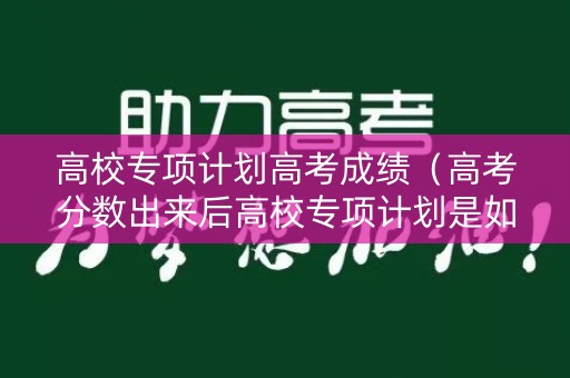 高校专项计划高考成绩（高考分数出来后高校专项计划是如何录取的?）