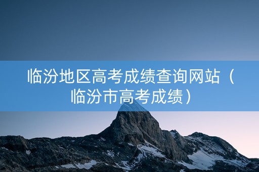 临汾地区高考成绩查询网站（临汾市高考成绩）
