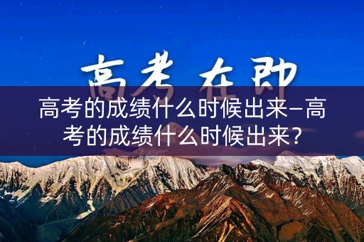 高考的成绩什么时候出来—高考的成绩什么时候出来？