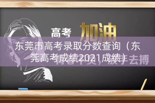 东莞市高考录取分数查询（东莞高考成绩2021成绩）