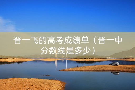 晋一飞的高考成绩单（晋一中分数线是多少）
