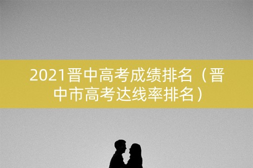 2021晋中高考成绩排名（晋中市高考达线率排名）