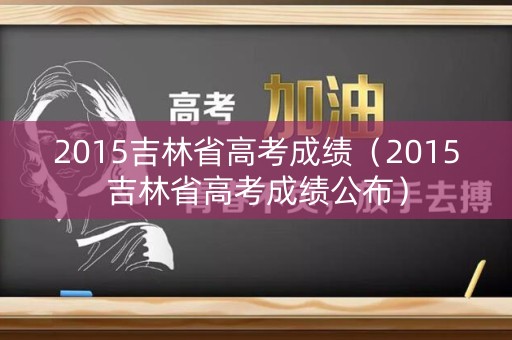2015吉林省高考成绩（2015吉林省高考成绩公布）