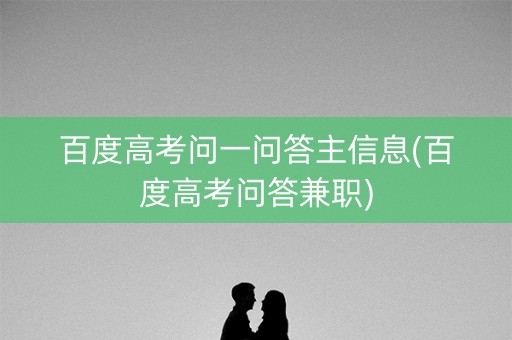 百度高考问一问答主信息(百度高考问答兼职)